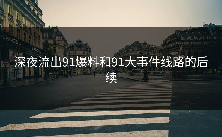 深夜流出91爆料和91大事件线路的后续