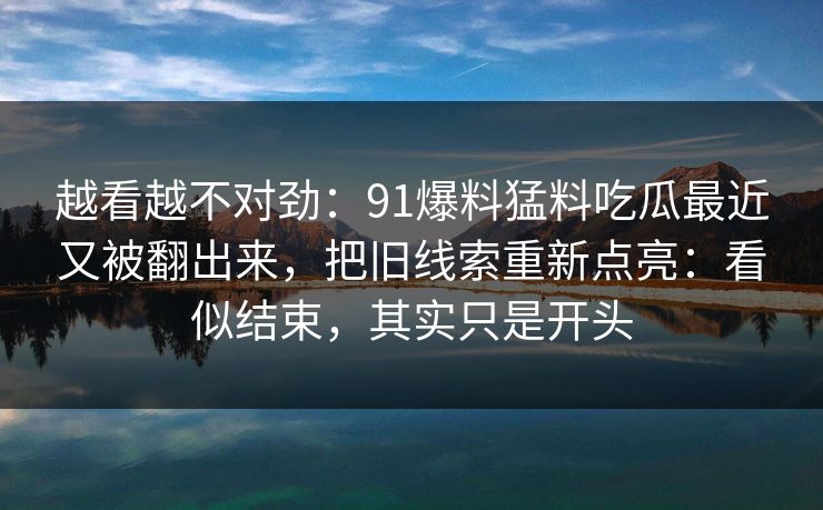 越看越不对劲：91爆料猛料吃瓜最近又被翻出来，把旧线索重新点亮：看似结束，其实只是开头