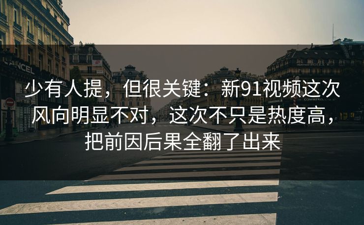 少有人提,但很关键:新91视频这次风向明显不对,这次不只是热度高,把前因后果全翻了出来 少有人提,但很关键:新91视频这次风向明显不对,这次不只是热度高,把前因后果全翻了出来