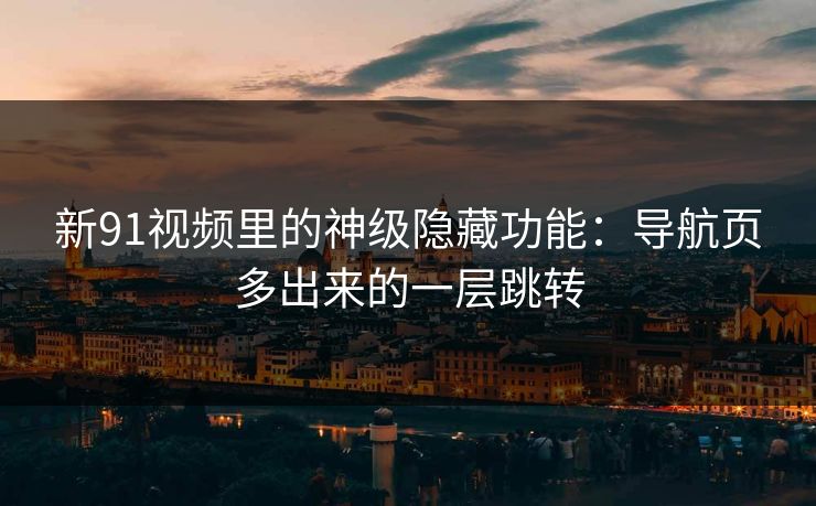 新91视频里的神级隐藏功能：导航页多出来的一层跳转