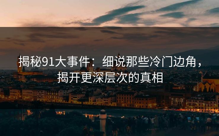 揭秘91大事件：细说那些冷门边角，揭开更深层次的真相