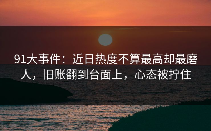 91大事件:近日热度不算最高却最磨人,旧账翻到台面上,心态被拧住 91大事件:近日热度不算最高却最磨人,旧账翻到台面上,心态被拧住