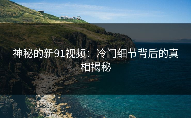 神秘的新91视频：冷门细节背后的真相揭秘