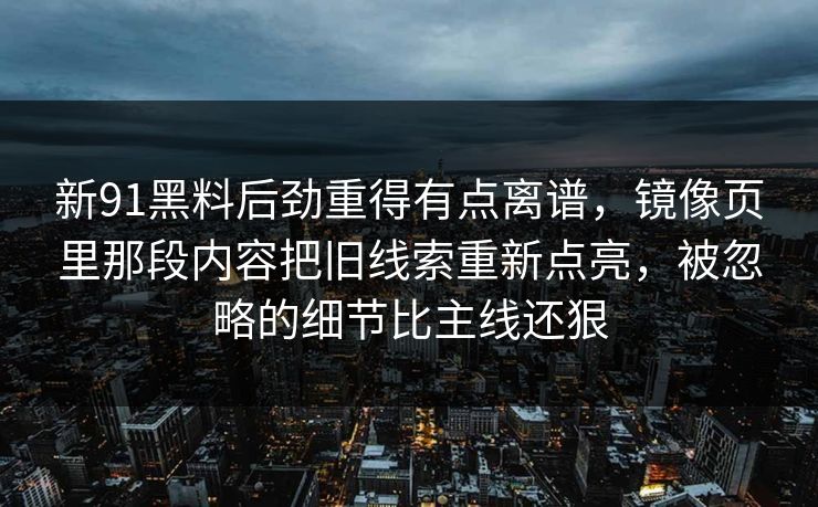 新91黑料后劲重得有点离谱，镜像页里那段内容把旧线索重新点亮，被忽略的细节比主线还狠
