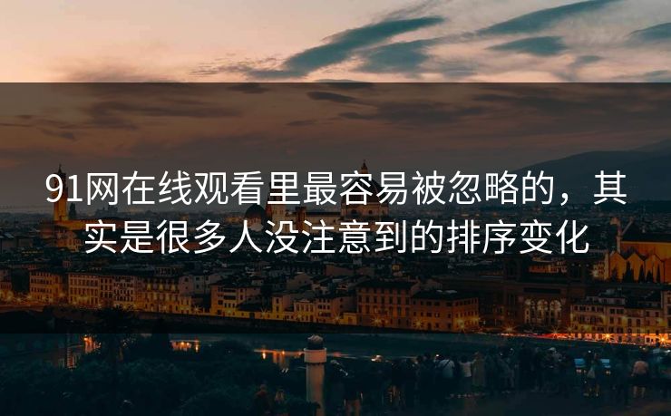 91网在线观看里最容易被忽略的，其实是很多人没注意到的排序变化