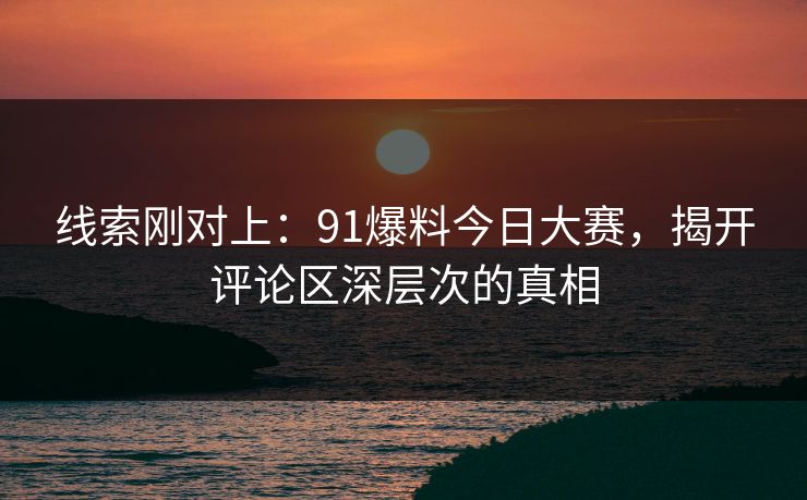 线索刚对上:91爆料今日大赛,揭开评论区深层次的真相 线索刚对上:91爆料今日大赛,揭开评论区深层次的真相