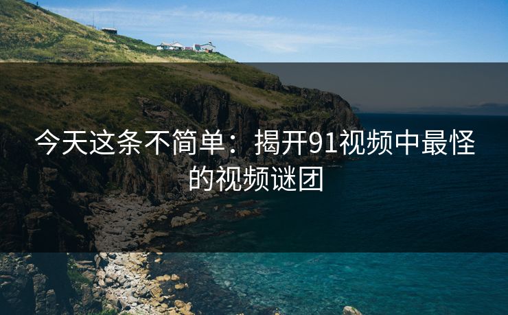 今天这条不简单：揭开91视频中最怪的视频谜团