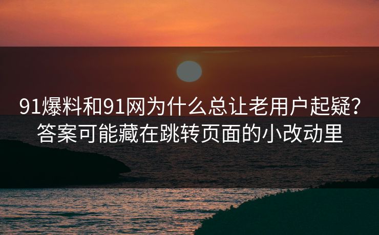 91爆料和91网为什么总让老用户起疑?答案可能藏在跳转页面的小改动里 91爆料和91网为什么总让老用户起疑?答案可能藏在跳转页面的小改动里