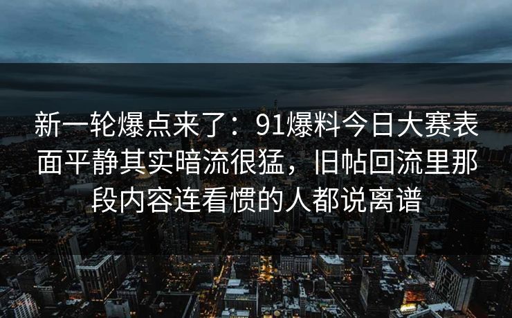 新一轮爆点来了：91爆料今日大赛表面平静其实暗流很猛，旧帖回流里那段内容连看惯的人都说离谱