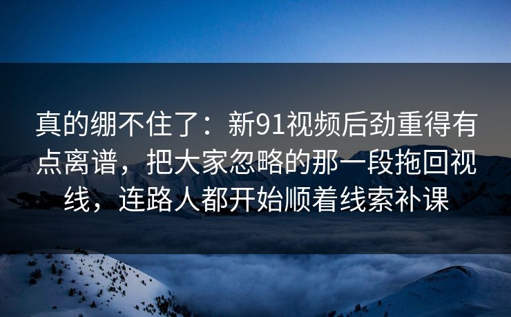 真的绷不住了:新91视频后劲重得有点离谱,把大家忽略的那一段拖回视线,连路人都开始顺着线索补课 真的绷不住了:新91视频后劲重得有点离谱,把大家忽略的那一段拖回视线,连路人都开始顺着线索补课