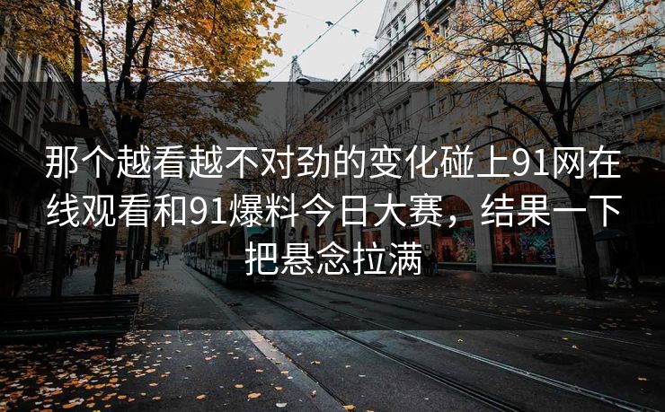 那个越看越不对劲的变化碰上91网在线观看和91爆料今日大赛，结果一下把悬念拉满