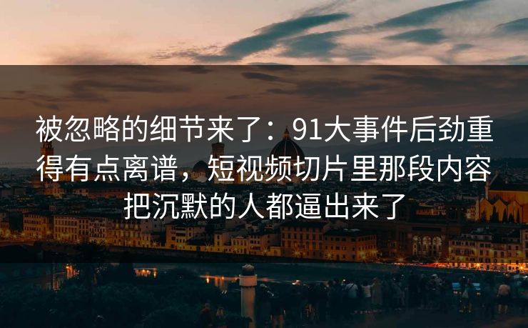 被忽略的细节来了：91大事件后劲重得有点离谱，短视频切片里那段内容把沉默的人都逼出来了