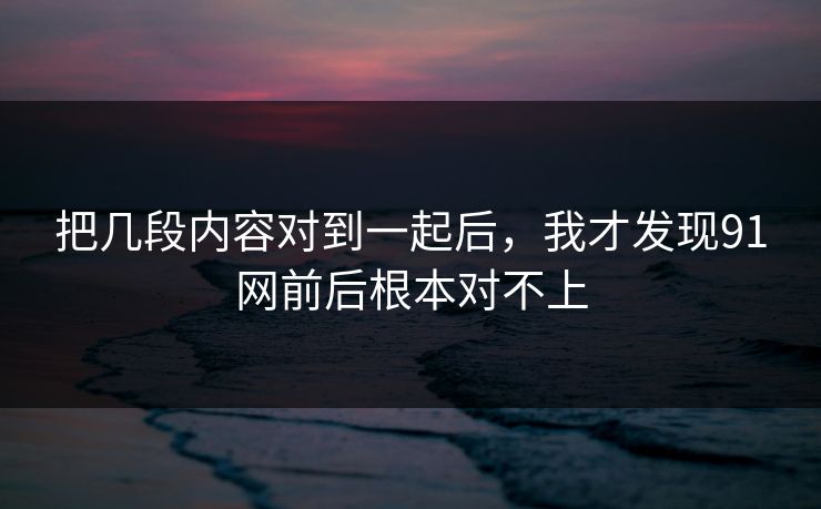 把几段内容对到一起后，我才发现91网前后根本对不上