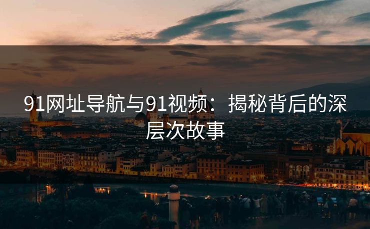 91网址导航与91视频：揭秘背后的深层次故事