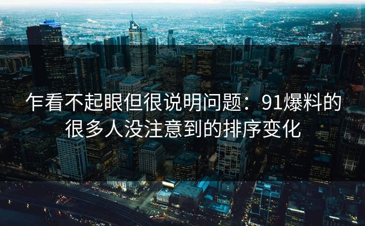 乍看不起眼但很说明问题:91爆料的很多人没注意到的排序变化 乍看不起眼但很说明问题:91爆料的很多人没注意到的排序变化