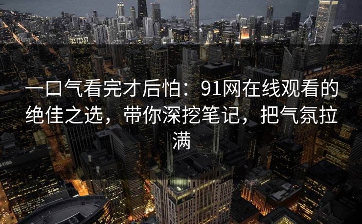 一口气看完才后怕：91网在线观看的绝佳之选，带你深挖笔记，把气氛拉满