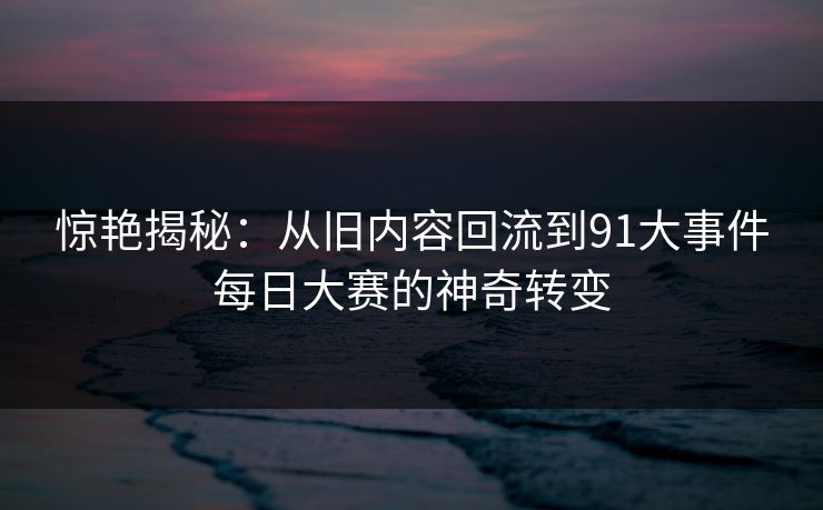 惊艳揭秘：从旧内容回流到91大事件每日大赛的神奇转变