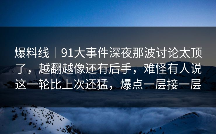 爆料线|91大事件深夜那波讨论太顶了,越翻越像还有后手,难怪有人说这一轮比上次还猛,爆点一层接一层 爆料线|91大事件深夜那波讨论太顶了,越翻越像还有后手,难怪有人说这一轮比上次还猛,爆点一层接一层