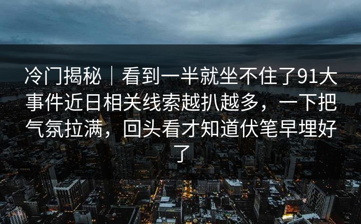 冷门揭秘｜看到一半就坐不住了91大事件近日相关线索越扒越多，一下把气氛拉满，回头看才知道伏笔早埋好了