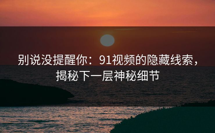 别说没提醒你：91视频的隐藏线索，揭秘下一层神秘细节