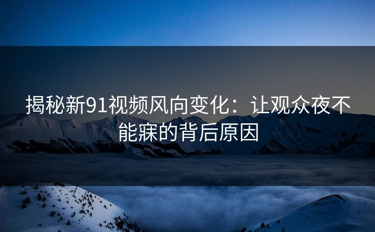 揭秘新91视频风向变化：让观众夜不能寐的背后原因