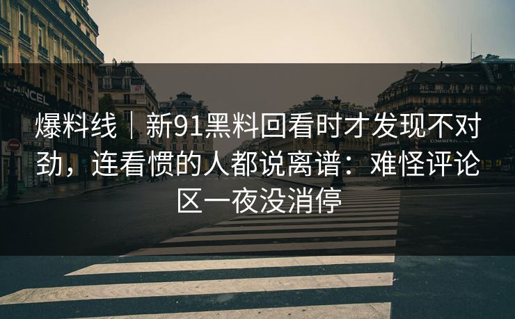 爆料线|新91黑料回看时才发现不对劲,连看惯的人都说离谱:难怪评论区一夜没消停 爆料线|新91黑料回看时才发现不对劲,连看惯的人都说离谱:难怪评论区一夜没消停