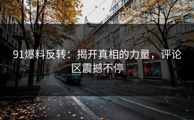 91爆料反转:揭开真相的力量,评论区震撼不停 91爆料反转:揭开真相的力量,评论区震撼不停