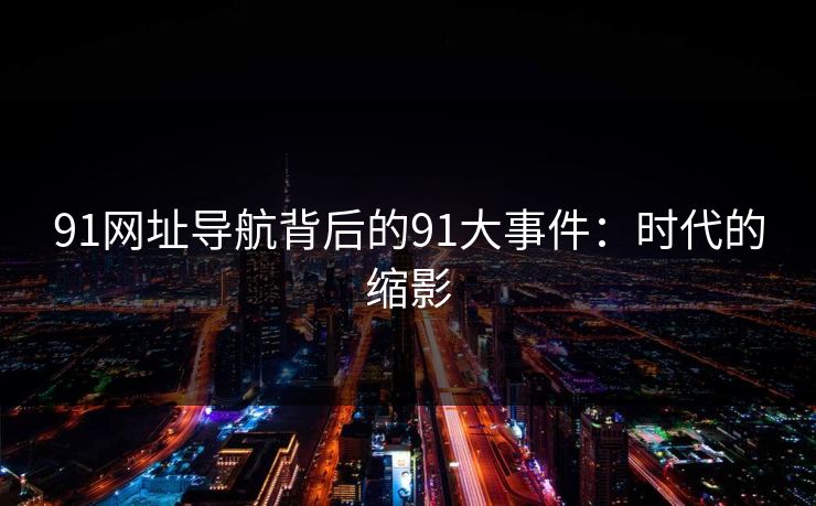 91网址导航背后的91大事件：时代的缩影