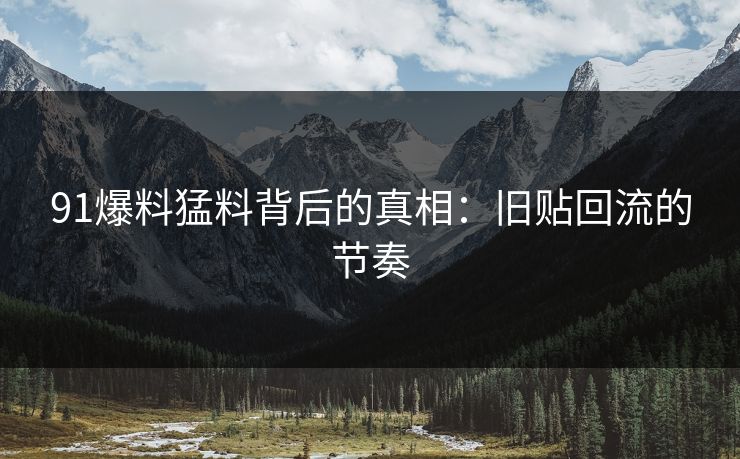 91爆料猛料背后的真相：旧贴回流的节奏