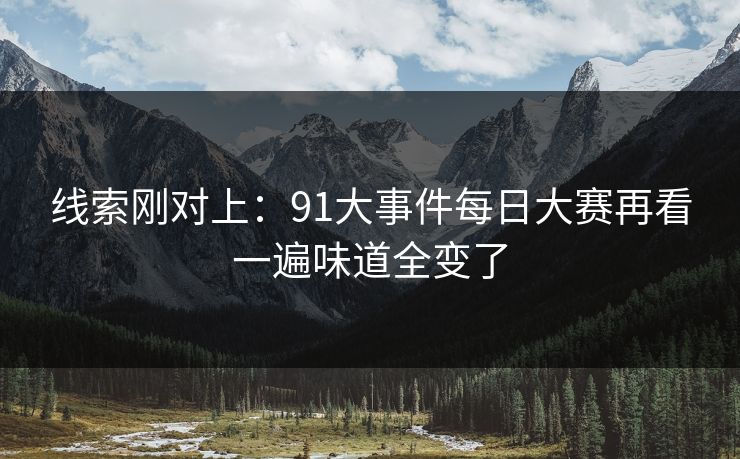 线索刚对上:91大事件每日大赛再看一遍味道全变了 线索刚对上:91大事件每日大赛再看一遍味道全变了
