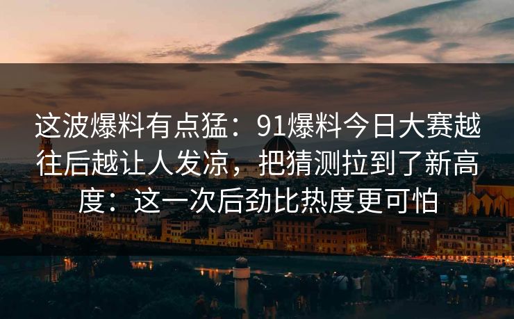 这波爆料有点猛：91爆料今日大赛越往后越让人发凉，把猜测拉到了新高度：这一次后劲比热度更可怕