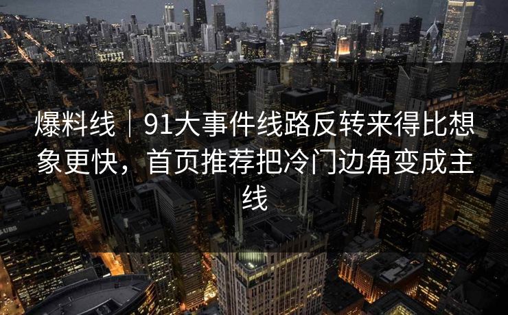 爆料线｜91大事件线路反转来得比想象更快，首页推荐把冷门边角变成主线