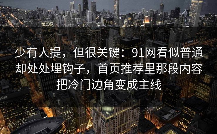 少有人提，但很关键：91网看似普通却处处埋钩子，首页推荐里那段内容把冷门边角变成主线