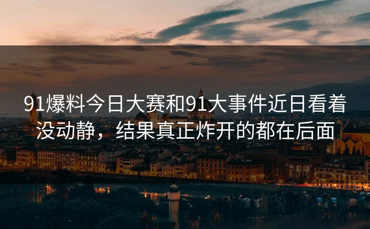 91爆料今日大赛和91大事件近日看着没动静,结果真正炸开的都在后面 91爆料今日大赛和91大事件近日看着没动静,结果真正炸开的都在后面