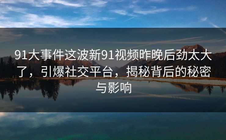 91大事件这波新91视频昨晚后劲太大了,引爆社交平台,揭秘背后的秘密与影响 91大事件这波新91视频昨晚后劲太大了,引爆社交平台,揭秘背后的秘密与影响