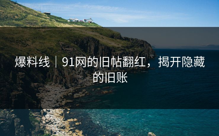 爆料线|91网的旧帖翻红,揭开隐藏的旧账 爆料线|91网的旧帖翻红,揭开隐藏的旧账