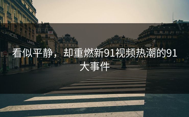 看似平静，却重燃新91视频热潮的91大事件