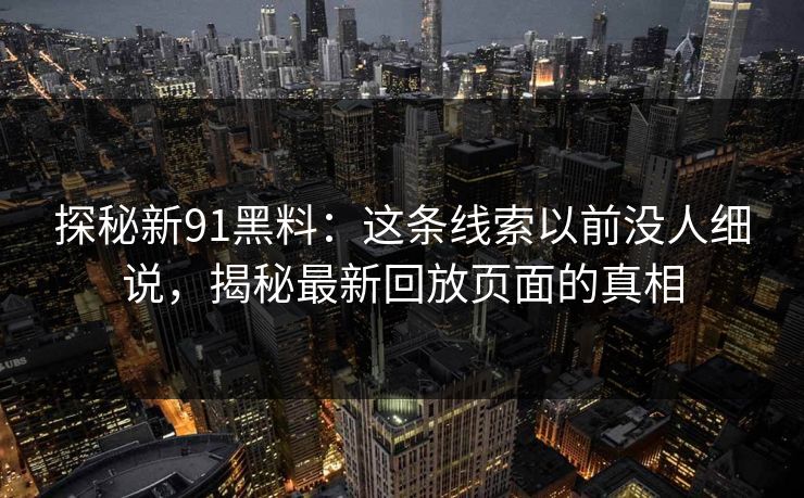 探秘新91黑料:这条线索以前没人细说,揭秘最新回放页面的真相 探秘新91黑料:这条线索以前没人细说,揭秘最新回放页面的真相