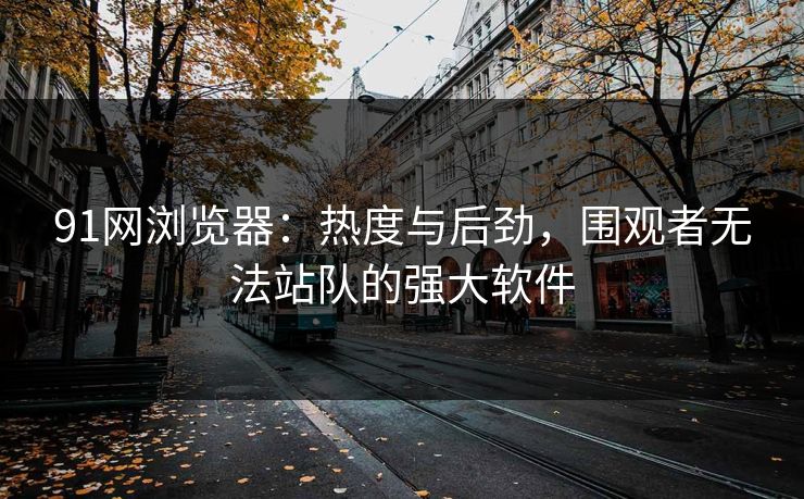 91网浏览器:热度与后劲,围观者无法站队的强大软件 91网浏览器:热度与后劲,围观者无法站队的强大软件