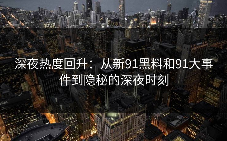 深夜热度回升：从新91黑料和91大事件到隐秘的深夜时刻