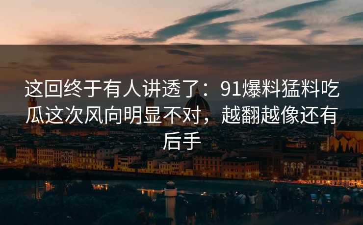 这回终于有人讲透了：91爆料猛料吃瓜这次风向明显不对，越翻越像还有后手