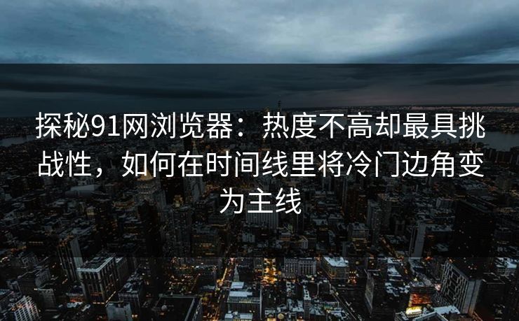 探秘91网浏览器：热度不高却最具挑战性，如何在时间线里将冷门边角变为主线