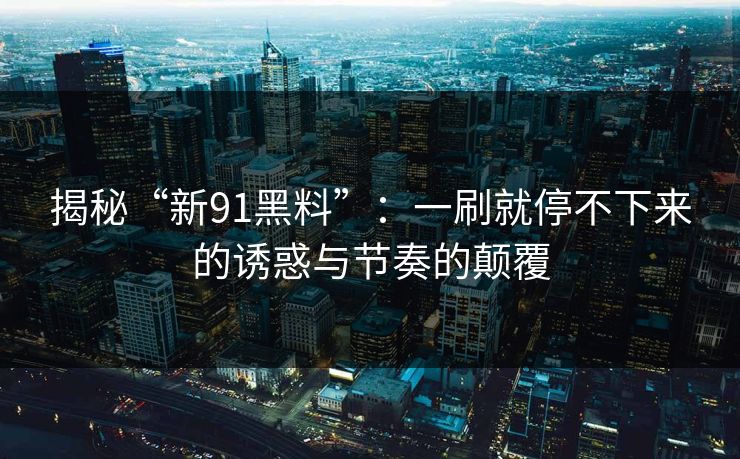 揭秘“新91黑料”：一刷就停不下来的诱惑与节奏的颠覆