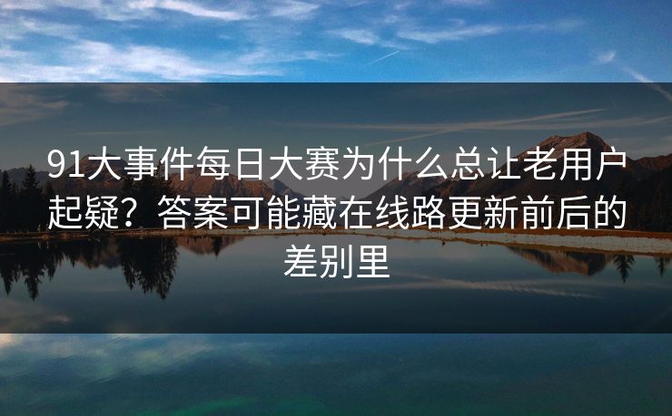 91大事件每日大赛为什么总让老用户起疑？答案可能藏在线路更新前后的差别里