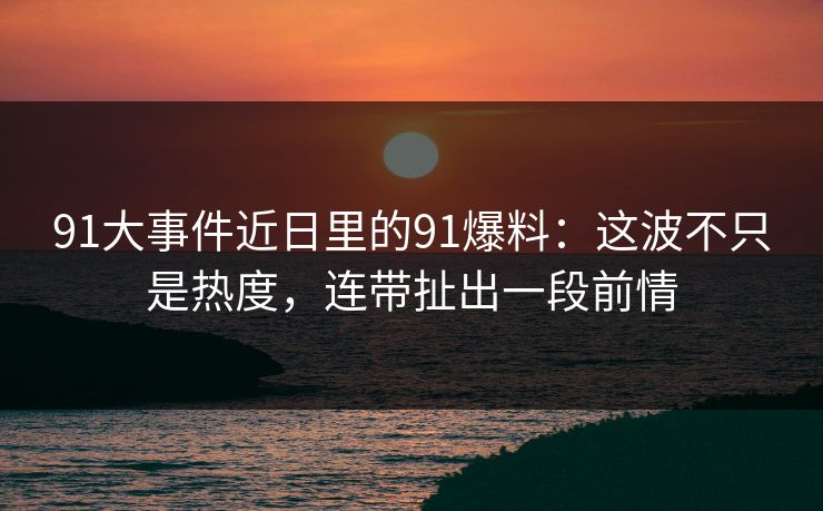 91大事件近日里的91爆料:这波不只是热度,连带扯出一段前情 91大事件近日里的91爆料:这波不只是热度,连带扯出一段前情