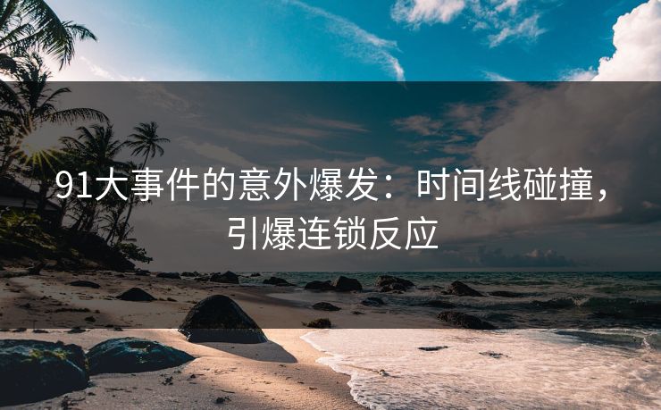 91大事件的意外爆发:时间线碰撞,引爆连锁反应 91大事件的意外爆发:时间线碰撞,引爆连锁反应