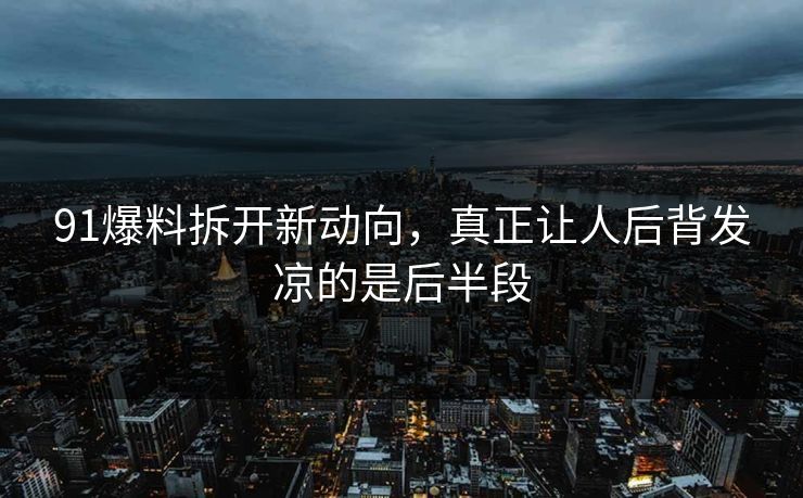 91爆料拆开新动向，真正让人后背发凉的是后半段